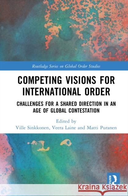 Competing Visions for International Order: Challenges for a Shared Direction in an Age of Global Contestation Ville Sinkkonen Veera Laine Matti Puranen 9781032912714 Routledge