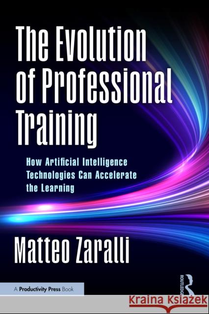 The Evolution of Professional Training: How Artificial Intelligence Technologies Can Accelerate the Learning Matteo Zaralli 9781032913582 Productivity Press