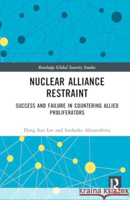 Nuclear Alliance Restraint: Success and Failure in Countering Allied Proliferators Dong Sun Lee Iordanka Alexandrova 9781032914015 Routledge