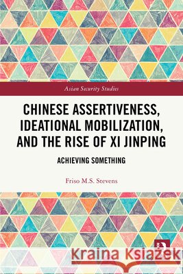 Chinese Assertiveness, Ideational Mobilization, and the Rise of XI Jinping: Achieving Something Friso M. S. Stevens 9781032914220 Routledge