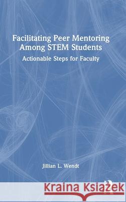 Facilitating Peer Mentoring Among STEM Students: Actionable Steps for Faculty Jillian L. Wendt 9781032914404 Routledge
