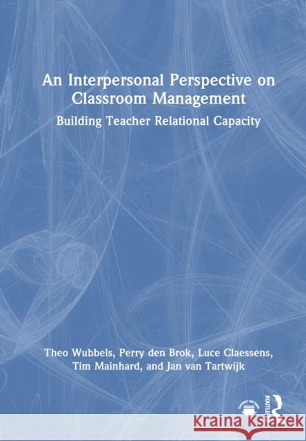 An Interpersonal Perspective on Classroom Management: Building Teacher Relational Capacity Jan van Tartwijk 9781032914657 Routledge