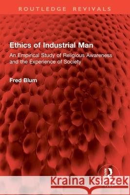 Ethics of Industrial Man: An Empirical Study of Religious Awareness and the Experience of Society Fred Blum 9781032914732 Routledge