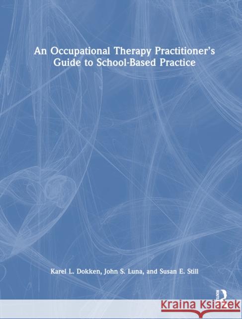 An Occupational Therapy Practitioner's Guide to School-Based Practice Karel L. Dokken John S. Luna Susan E. Still 9781032915418