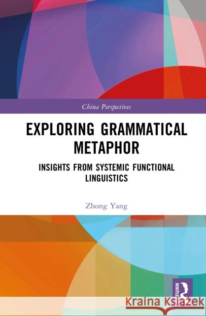 Exploring Grammatical Metaphor: Insights from Systemic Functional Linguistics Zhong Yang 9781032916743