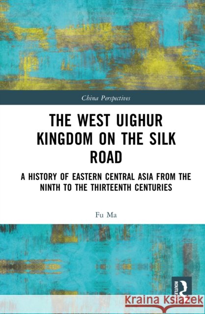 The West Uighur Kingdom on the Silk Road: A History of Eastern Central Asia from the Ninth to the Thirteenth Centuries Fu Ma 9781032916866 Routledge