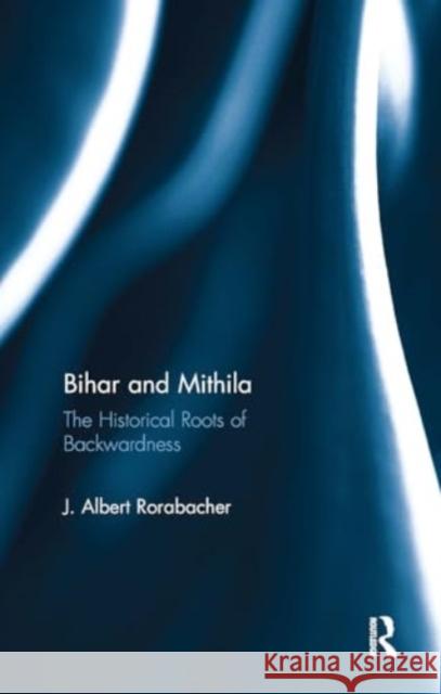 Bihar and Mithila: The Historical Roots of Backwardness J. Albert Rorabacher 9781032919294 Routledge