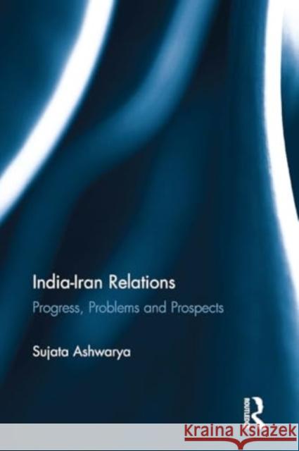 India-Iran Relations: Progress, Problems and Prospects Sujata Ashwarya 9781032920016 Routledge