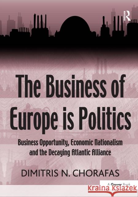 The Business of Europe Is Politics: Business Opportunity, Economic Nationalism and the Decaying Atlantic Alliance Dimitris N. Chorafas 9781032920115