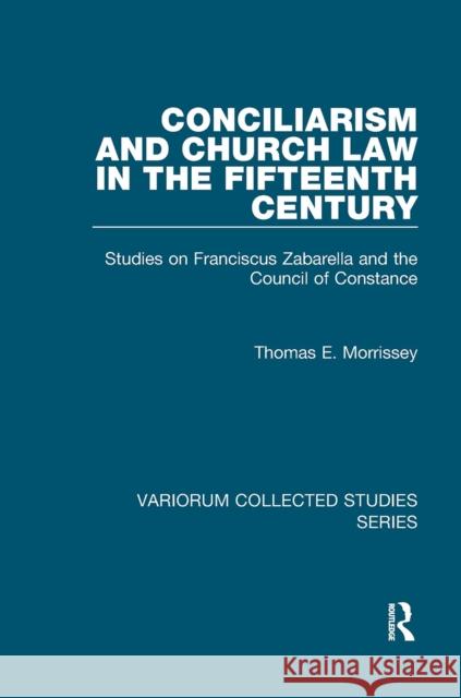 Conciliarism and Church Law in the Fifteenth Century: Studies on Franciscus Zabarella and the Council of Constance Thomas E. Morrissey 9781032921068