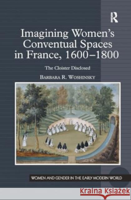 Imagining Women's Conventual Spaces in France, 1600�1800: The Cloister Disclosed Barbara R. Woshinsky 9781032921143 Routledge