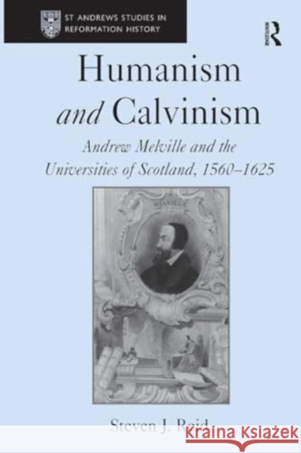 Humanism and Calvinism: Andrew Melville and the Universities of Scotland, 1560-1625 Steven J. Reid 9781032921426