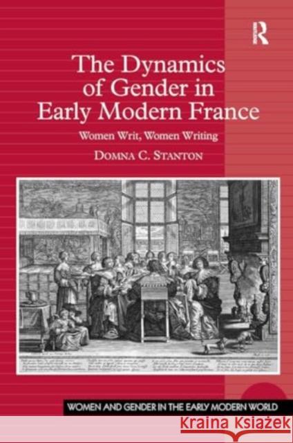 The Dynamics of Gender in Early Modern France: Women Writ, Women Writing Domna C. Stanton 9781032924458 Routledge