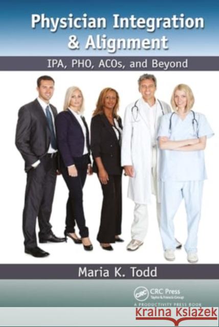 Physician Integration & Alignment: Ipa, Pho, Acos, and Beyond Maria K. Todd 9781032924687 Productivity Press