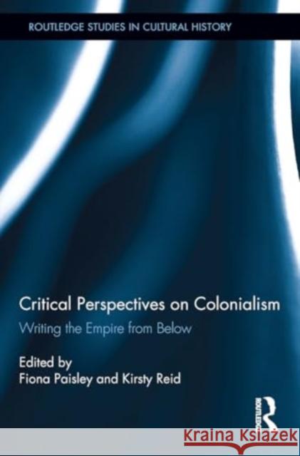 Critical Perspectives on Colonialism: Writing the Empire from Below Fiona Paisley Kirsty Reid 9781032924830