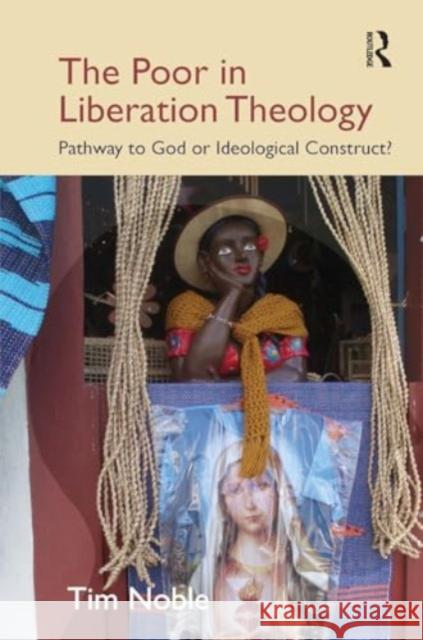 The Poor in Liberation Theology: Pathway to God or Ideological Construct? Tim Noble 9781032924953 Routledge