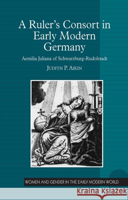 A Ruler's Consort in Early Modern Germany: Aemilia Juliana of Schwarzburg-Rudolstadt Judith P. Aikin 9781032925059 Routledge