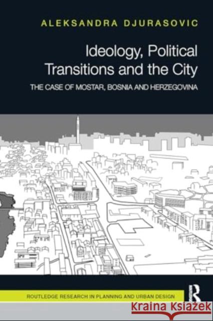 Ideology, Political Transitions and the City: The Case of Mostar, Bosnia and Herzegovina Aleksandra Djurasovic 9781032925196 Routledge