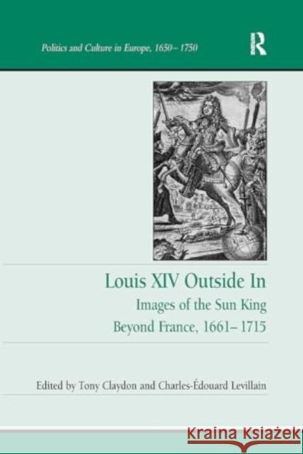 Louis XIV Outside in: Images of the Sun King Beyond France, 1661-1715 Tony Claydon Charles-?douard Levillain 9781032925448 Routledge