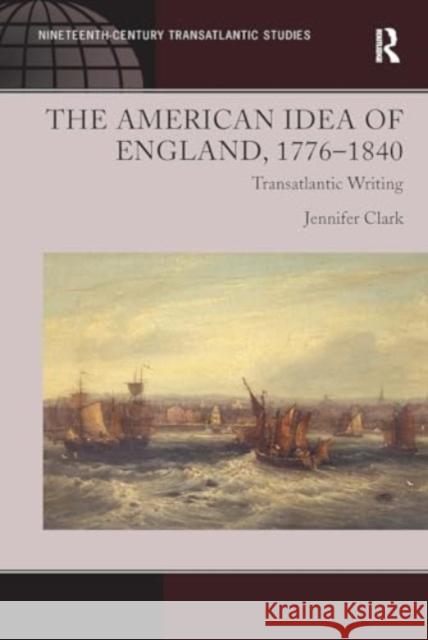 The American Idea of England, 1776-1840: Transatlantic Writing Jennifer Clark 9781032925547