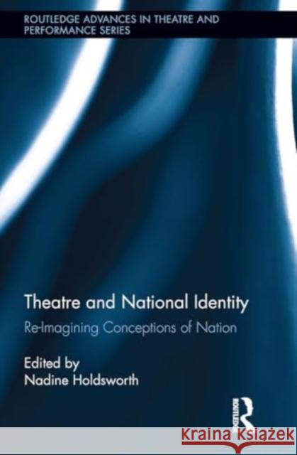 Theatre and National Identity: Re-Imagining Conceptions of Nation Nadine Holdsworth 9781032925615