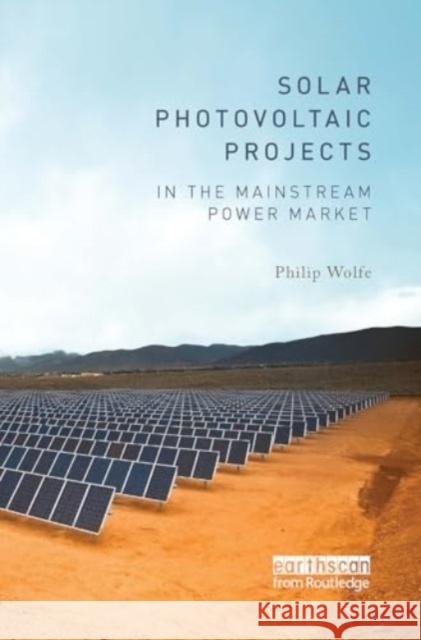 Solar Photovoltaic Projects in the Mainstream Power Market Philip Wolfe 9781032925806