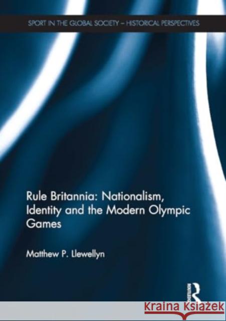 Rule Britannia: Nationalism, Identity and the Modern Olympic Games Matthew Llewellyn 9781032926360