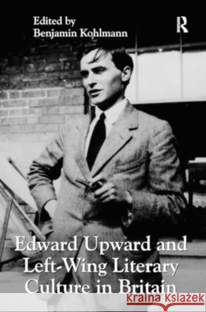 Edward Upward and Left-Wing Literary Culture in Britain Benjamin Kohlmann 9781032926551