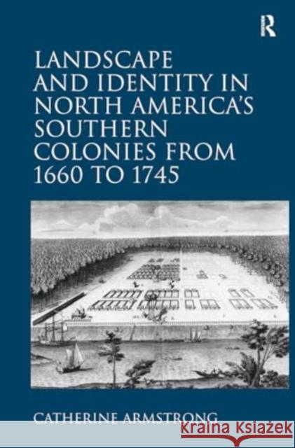 Landscape and Identity in North America's Southern Colonies from 1660 to 1745 Catherine Armstrong 9781032926629