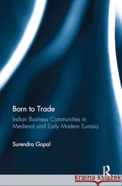 Born to Trade: Indian Business Communities in Medieval and Early Modern Eurasia Surendra Gopal 9781032926858 Routledge