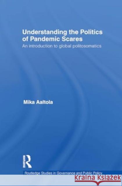 Understanding the Politics of Pandemic Scares: An Introduction to Global Politosomatics Mika Aaltola 9781032927121 Routledge