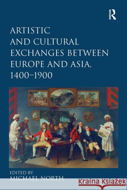 Artistic and Cultural Exchanges Between Europe and Asia, 1400-1900: Rethinking Markets, Workshops and Collections Michael North 9781032927237