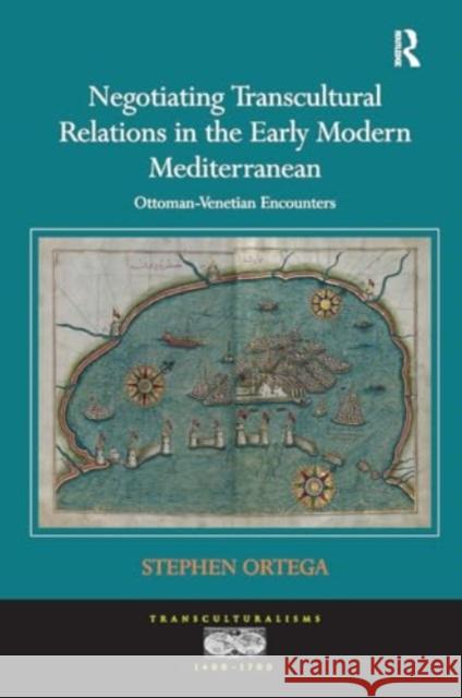 Negotiating Transcultural Relations in the Early Modern Mediterranean: Ottoman-Venetian Encounters Stephen Ortega 9781032927381