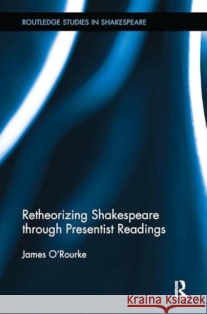 Retheorizing Shakespeare Through Presentist Readings James O'Rourke 9781032927824 Routledge