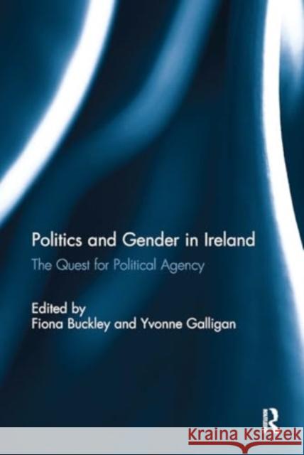 Politics and Gender in Ireland: The Quest for Political Agency Fiona Buckley Yvonne Galligan 9781032928449 Routledge