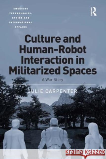 Culture and Human-Robot Interaction in Militarized Spaces: A War Story Julie Carpenter 9781032928456