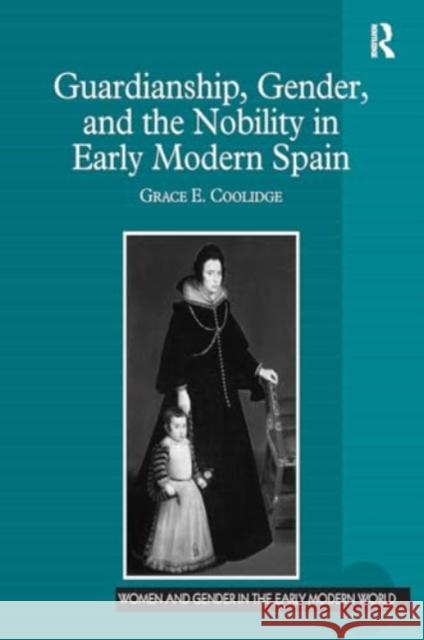 Guardianship, Gender, and the Nobility in Early Modern Spain Grace E. Coolidge 9781032928593