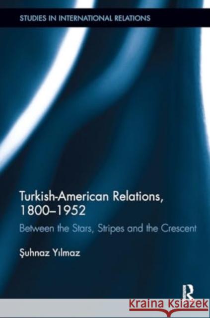 Turkish-American Relations, 1800-1952: Between the Stars, Stripes and the Crescent Şuhnaz Yilmaz 9781032929415 Routledge