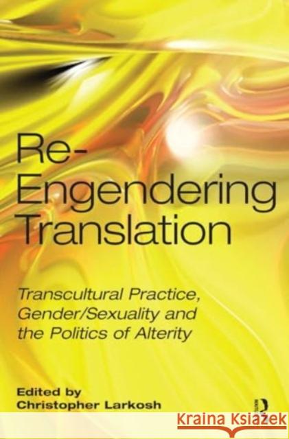 Re-Engendering Translation: Transcultural Practice, Gender/Sexuality and the Politics of Alterity Christopher Larkosh 9781032929774