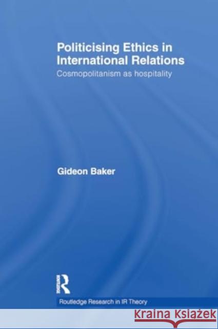 Politicising Ethics in International Relations: Cosmopolitanism as Hospitality Gideon Baker 9781032929965