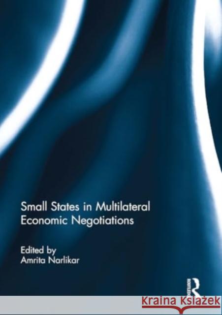 Small States in Multilateral Economic Negotiations Amrita Narlikar 9781032931227