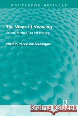 The Ways of Knowing: Or the Methods of Philosophy William Pepperell Montague 9781032934891