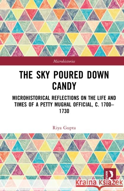 The Sky Poured Down Candy: Microhistorical Reflections on the Life and Times of a Petty Mughal Official, C. 1700-1730 Riya (INTACH Heritage Academy, India) Gupta 9781032937380 Routledge