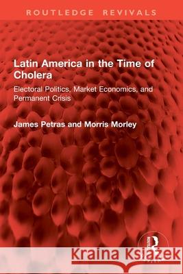 Latin America in the Time of Cholera: Electoral Politics, Market Economics, and Permanent Crisis Morris Morley 9781032937472 Routledge