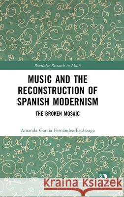 Music and the Reconstruction of Spanish Modernism: The Broken Mosaic Amanda Garcia Fernandez-Escarzaga 9781032938028 Routledge