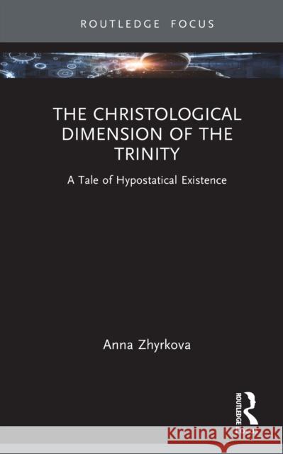 The Christological Dimension of the Trinity: A Tale of Hypostatical Existence Anna Zhyrkova 9781032939575 Routledge