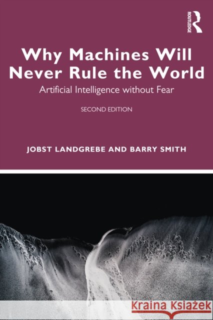 Why Machines Will Never Rule the World: Artificial Intelligence Without Fear Jobst Landgrebe Barry Smith 9781032941400