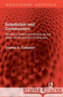 Scepticism and Construction: Bradley's Sceptical Principle as the Basis of Constructive Philosophy Charles A. Campbell 9781032942001