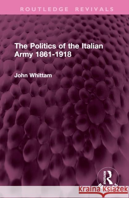 The Politics of the Italian Army 1861-1918 John Whittam 9781032945101 Taylor & Francis Ltd