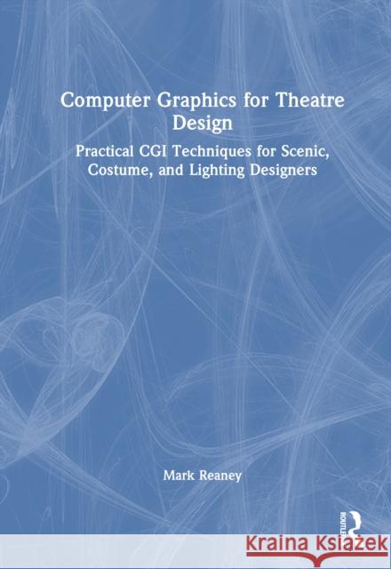 Computer Graphics for Theatre Design: Practical CGI Techniques for Scenic, Costume, and Lighting Designers Mark Reaney 9781032946283 Routledge